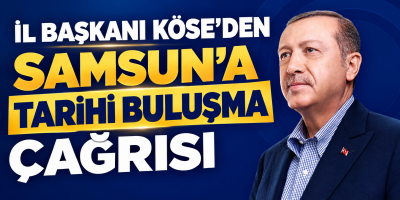 İL BAŞKANI KÖSE’DEN SAMSUN’A TARİHİ BULUŞMA ÇAĞRISI